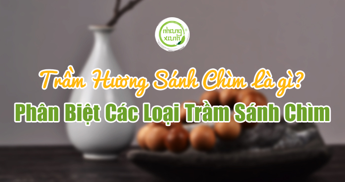 Trầm hương sánh chìm là gì, phân biệt các loại trầm sánh chìm