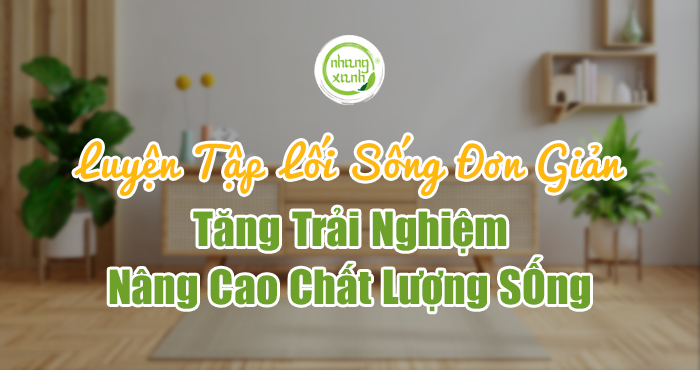 Luyện tập lối sống tối giản: Tăng trải nghiệm, nâng cao chất lượng sống